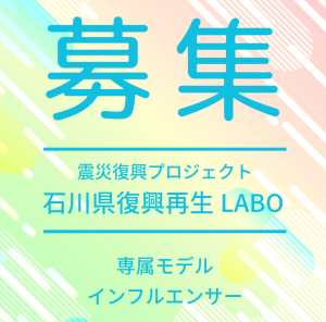 オーディション 石川県復興再生LABO 専属モデル、インフルエンサー募集 企業が多数参加! 一緒に石川県の経済復興のための活動をしていきましょう 主催：石川県復興再生LABO、カテゴリ：モデル