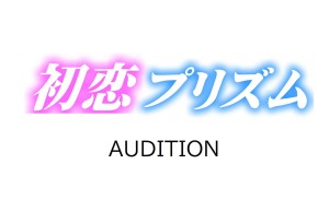 オーディション 初恋プリズム 第1期生オーディション NEWアキバ系kawaii、秋葉原から世界へ発信 主催：初恋プリズム制作委員会、カテゴリ：アイドル(正統派)